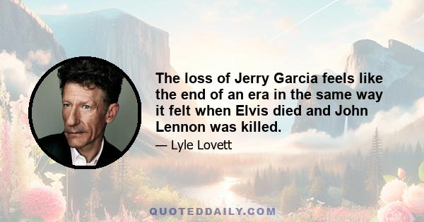 The loss of Jerry Garcia feels like the end of an era in the same way it felt when Elvis died and John Lennon was killed.