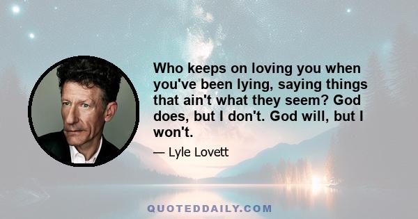 Who keeps on loving you when you've been lying, saying things that ain't what they seem? God does, but I don't. God will, but I won't.