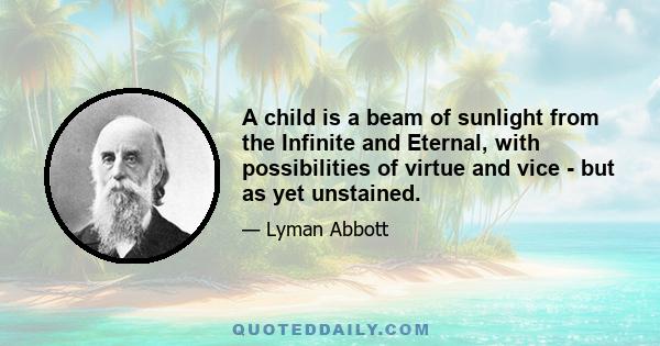 A child is a beam of sunlight from the Infinite and Eternal, with possibilities of virtue and vice - but as yet unstained.