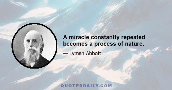 A miracle constantly repeated becomes a process of nature.