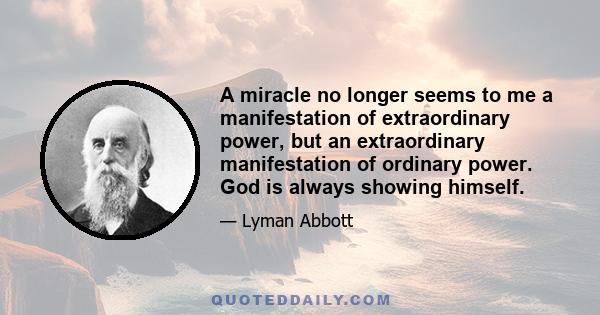 A miracle no longer seems to me a manifestation of extraordinary power, but an extraordinary manifestation of ordinary power. God is always showing himself.