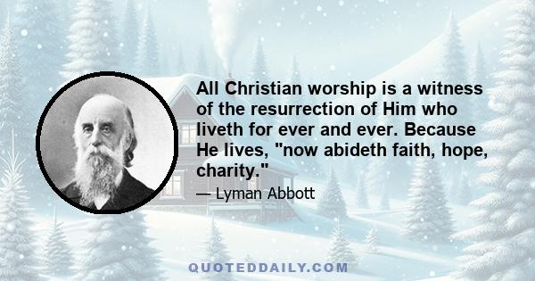 All Christian worship is a witness of the resurrection of Him who liveth for ever and ever. Because He lives, now abideth faith, hope, charity.