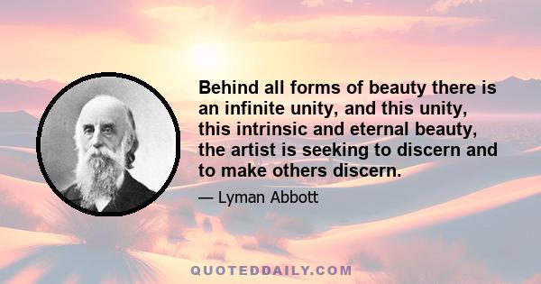 Behind all forms of beauty there is an infinite unity, and this unity, this intrinsic and eternal beauty, the artist is seeking to discern and to make others discern.