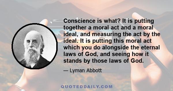 Conscience is what? It is putting together a moral act and a moral ideal, and measuring the act by the ideal. It is putting this moral act which you do alongside the eternal laws of God, and seeing how it stands by