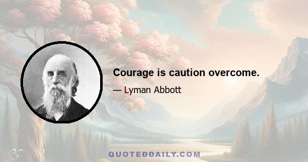 Courage is caution overcome.