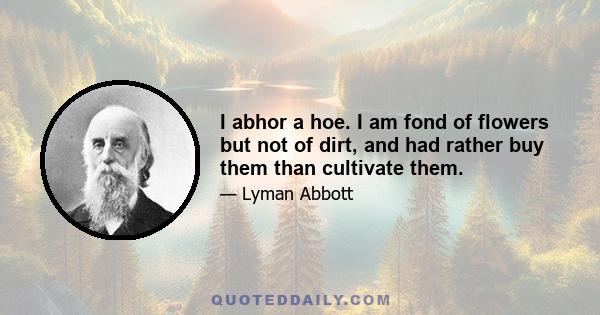 I abhor a hoe. I am fond of flowers but not of dirt, and had rather buy them than cultivate them.