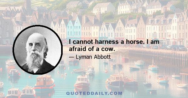 I cannot harness a horse. I am afraid of a cow.