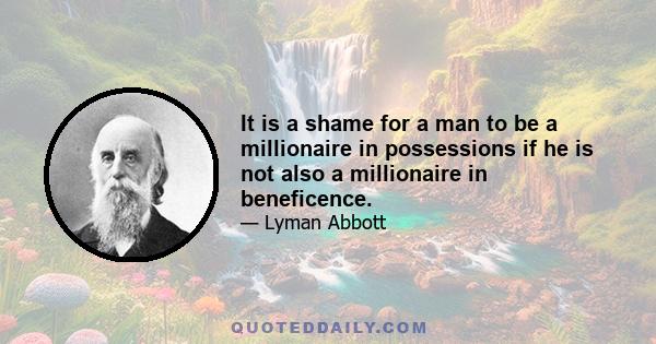 It is a shame for a man to be a millionaire in possessions if he is not also a millionaire in beneficence.