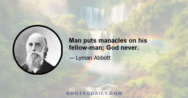 Man puts manacles on his fellow-man; God never.