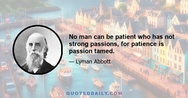 No man can be patient who has not strong passions, for patience is passion tamed.