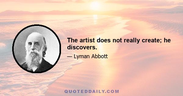 The artist does not really create; he discovers.