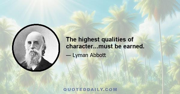 The highest qualities of character...must be earned.