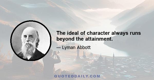 The ideal of character always runs beyond the attainment.