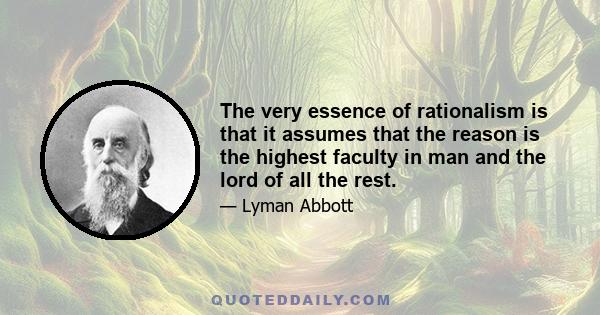 The very essence of rationalism is that it assumes that the reason is the highest faculty in man and the lord of all the rest.