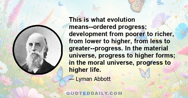 This is what evolution means--ordered progress; development from poorer to richer, from lower to higher, from less to greater--progress. In the material universe, progress to higher forms; in the moral universe,