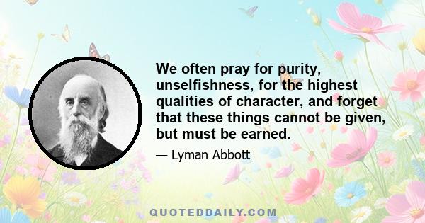 We often pray for purity, unselfishness, for the highest qualities of character, and forget that these things cannot be given, but must be earned.