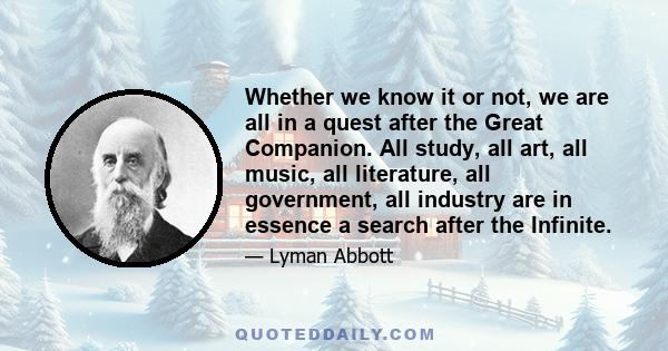 Whether we know it or not, we are all in a quest after the Great Companion. All study, all art, all music, all literature, all government, all industry are in essence a search after the Infinite.