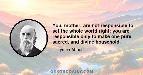 You, mother, are not responsible to set the whole world right; you are responsible only to make one pure, sacred, and divine household.