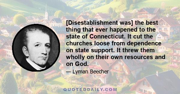 [Disestablishment was] the best thing that ever happened to the state of Connecticut. It cut the churches loose from dependence on state support. It threw them wholly on their own resources and on God.