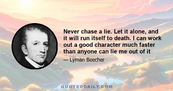 Never chase a lie. Let it alone, and it will run itself to death. I can work out a good character much faster than anyone can lie me out of it