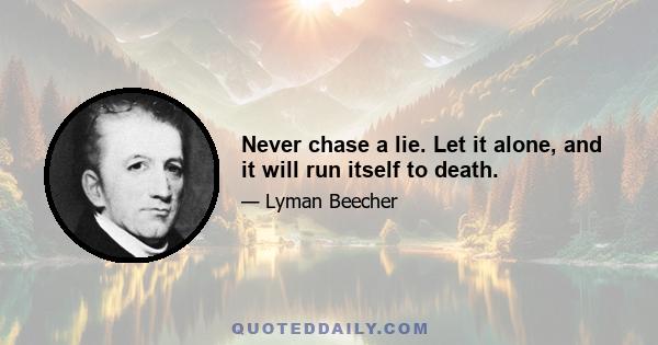 Never chase a lie. Let it alone, and it will run itself to death.