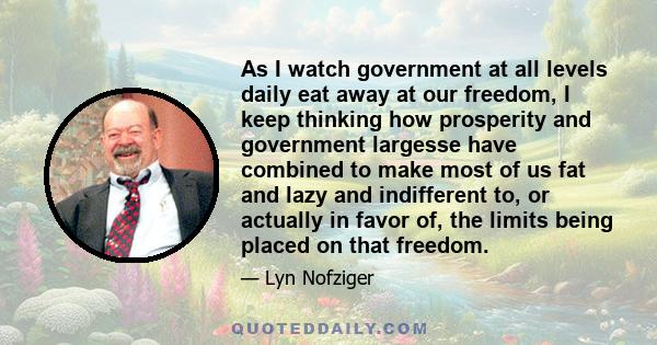 As I watch government at all levels daily eat away at our freedom, I keep thinking how prosperity and government largesse have combined to make most of us fat and lazy and indifferent to, or actually in favor of, the