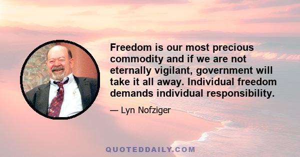 Freedom is our most precious commodity and if we are not eternally vigilant, government will take it all away. Individual freedom demands individual responsibility.