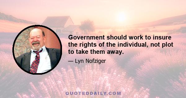 Government should work to insure the rights of the individual, not plot to take them away.