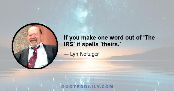 If you make one word out of 'The IRS' it spells 'theirs.'