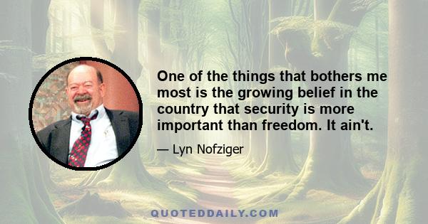 One of the things that bothers me most is the growing belief in the country that security is more important than freedom. It ain't.