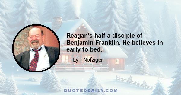 Reagan's half a disciple of Benjamin Franklin. He believes in early to bed.