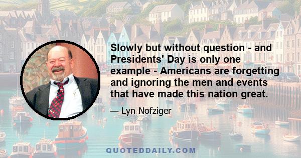 Slowly but without question - and Presidents' Day is only one example - Americans are forgetting and ignoring the men and events that have made this nation great.