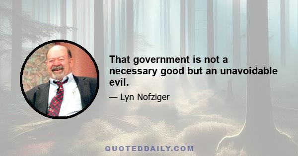 That government is not a necessary good but an unavoidable evil.