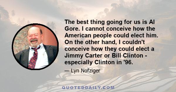 The best thing going for us is Al Gore. I cannot conceive how the American people could elect him. On the other hand, I couldn't conceive how they could elect a Jimmy Carter or Bill Clinton - especially Clinton in '96.