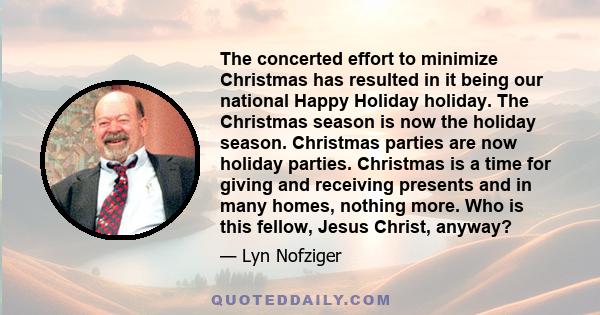 The concerted effort to minimize Christmas has resulted in it being our national Happy Holiday holiday. The Christmas season is now the holiday season. Christmas parties are now holiday parties. Christmas is a time for