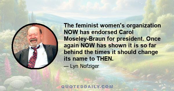 The feminist women's organization NOW has endorsed Carol Moseley-Braun for president. Once again NOW has shown it is so far behind the times it should change its name to THEN.