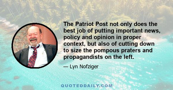 The Patriot Post not only does the best job of putting important news, policy and opinion in proper context, but also of cutting down to size the pompous praters and propagandists on the left.