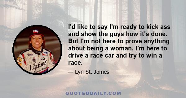 I'd like to say I'm ready to kick ass and show the guys how it's done. But I'm not here to prove anything about being a woman. I'm here to drive a race car and try to win a race.