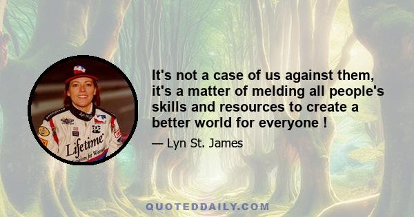 It's not a case of us against them, it's a matter of melding all people's skills and resources to create a better world for everyone !