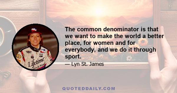 The common denominator is that we want to make the world a better place, for women and for everybody, and we do it through sport.