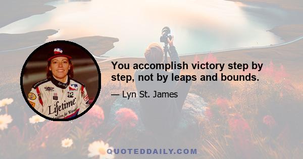 You accomplish victory step by step, not by leaps and bounds.