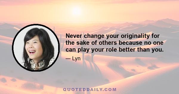 Never change your originality for the sake of others because no one can play your role better than you.