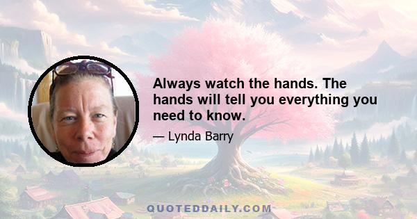 Always watch the hands. The hands will tell you everything you need to know.