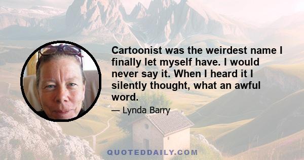 Cartoonist was the weirdest name I finally let myself have. I would never say it. When I heard it I silently thought, what an awful word.