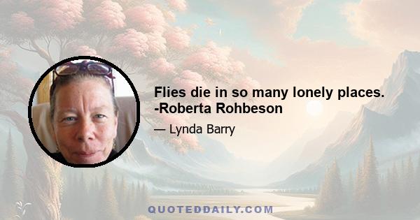 Flies die in so many lonely places. -Roberta Rohbeson