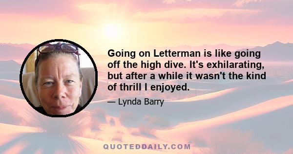 Going on Letterman is like going off the high dive. It's exhilarating, but after a while it wasn't the kind of thrill I enjoyed.