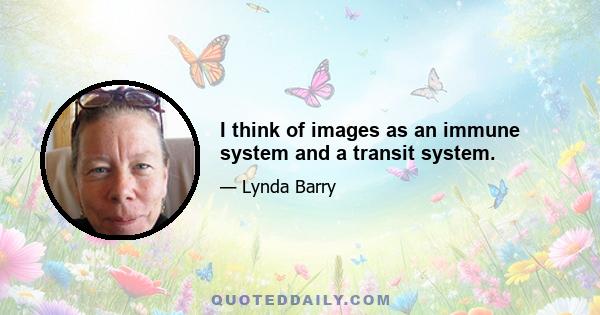 I think of images as an immune system and a transit system.