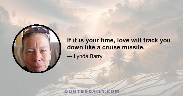 If it is your time, love will track you down like a cruise missile.