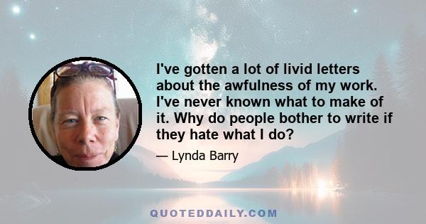 I've gotten a lot of livid letters about the awfulness of my work. I've never known what to make of it. Why do people bother to write if they hate what I do?