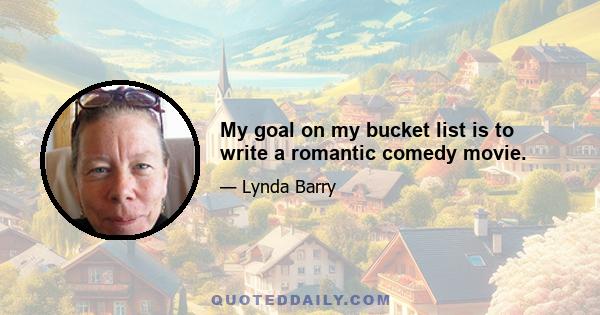 My goal on my bucket list is to write a romantic comedy movie.